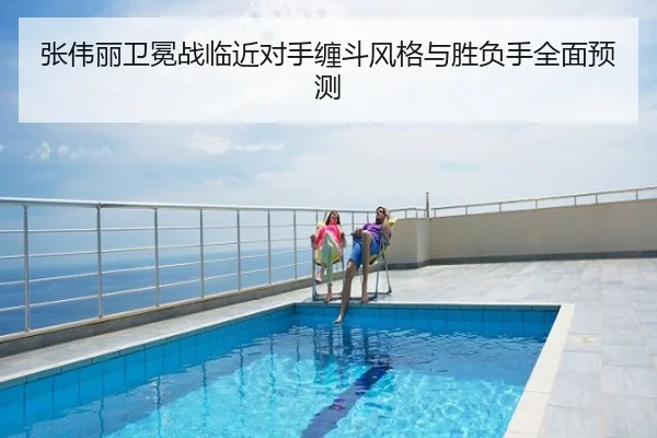 张伟丽卫冕战临近对手缠斗风格与胜负手全面预测