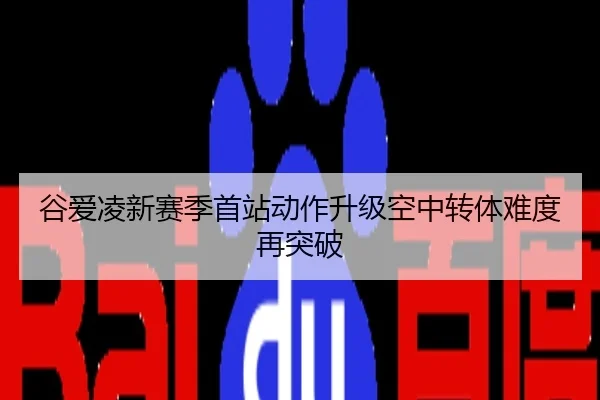 谷爱凌新赛季首站动作升级空中转体难度再突破