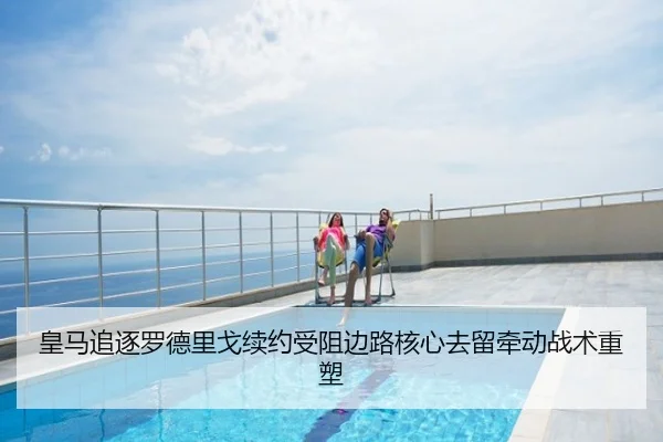 皇马追逐罗德里戈续约受阻边路核心去留牵动战术重塑