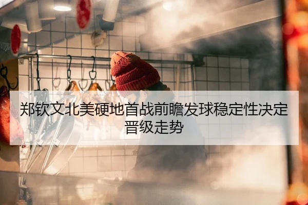 郑钦文北美硬地首战前瞻发球稳定性决定晋级走势