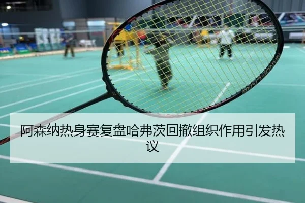 阿森纳热身赛复盘哈弗茨回撤组织作用引发热议