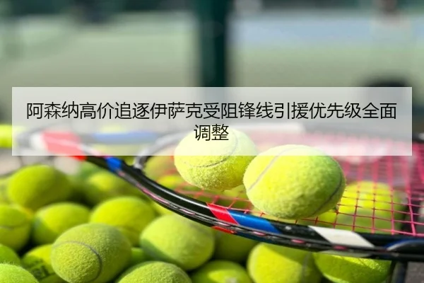 阿森纳高价追逐伊萨克受阻锋线引援优先级全面调整
