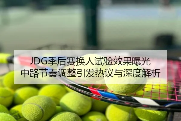 JDG季后赛换人试验效果曝光 中路节奏调整引发热议与深度解析