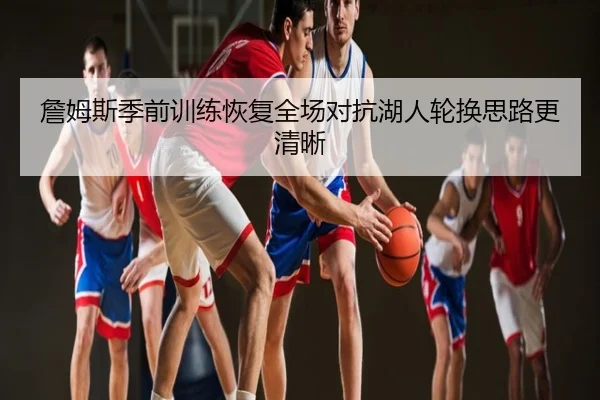 詹姆斯季前训练恢复全场对抗湖人轮换思路更清晰
