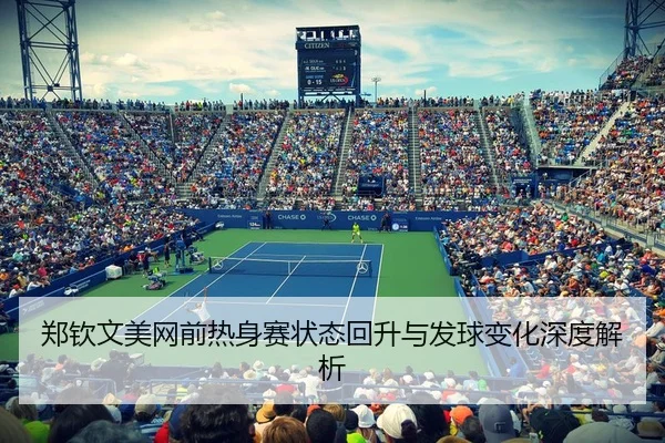 郑钦文美网前热身赛状态回升与发球变化深度解析