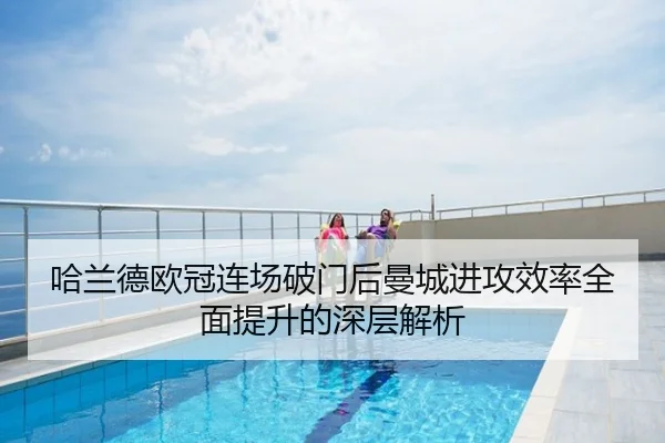 哈兰德欧冠连场破门后曼城进攻效率全面提升的深层解析