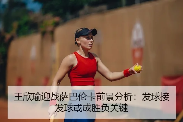王欣瑜迎战萨巴伦卡前景分析：发球接发球或成胜负关键