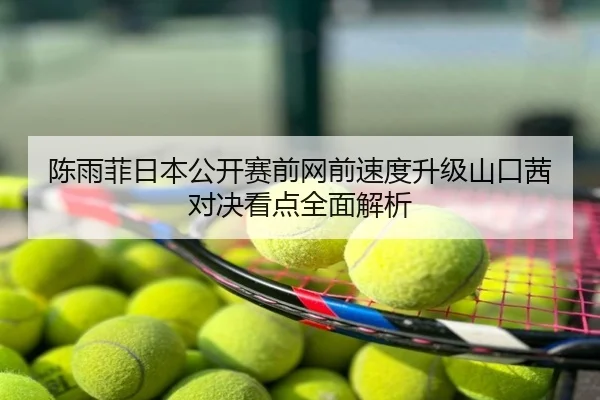陈雨菲日本公开赛前网前速度升级山口茜对决看点全面解析