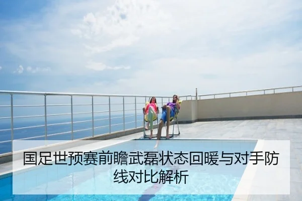 国足世预赛前瞻武磊状态回暖与对手防线对比解析
