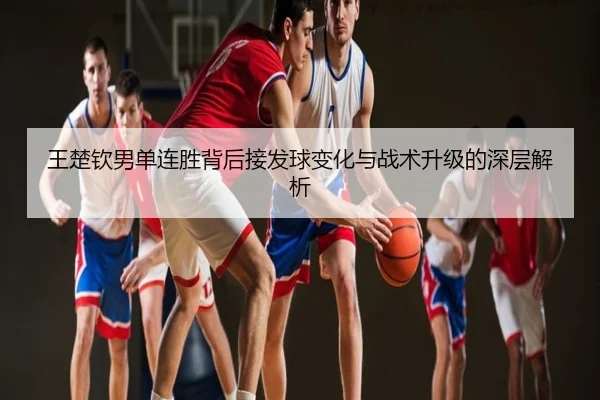 王楚钦男单连胜背后接发球变化与战术升级的深层解析