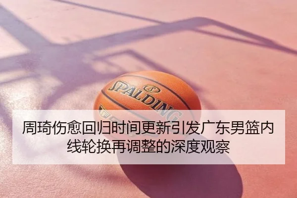 周琦伤愈回归时间更新引发广东男篮内线轮换再调整的深度观察