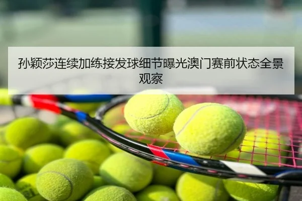孙颖莎连续加练接发球细节曝光澳门赛前状态全景观察