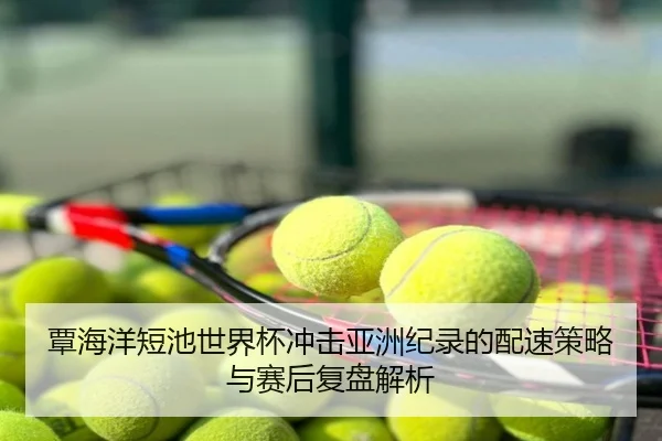 覃海洋短池世界杯冲击亚洲纪录的配速策略与赛后复盘解析