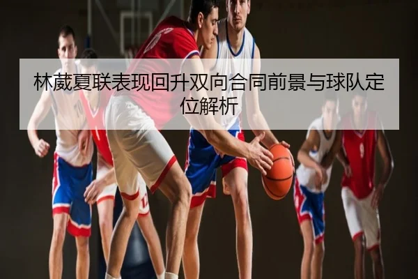 林葳夏联表现回升双向合同前景与球队定位解析